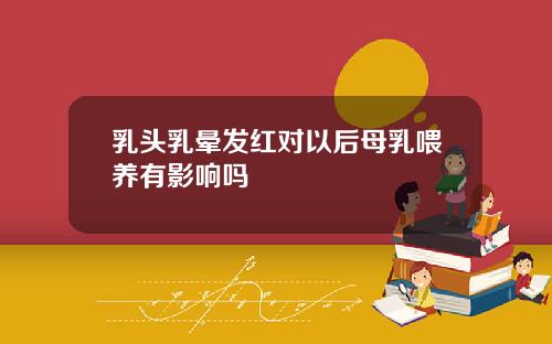 乳头乳晕发红对以后母乳喂养有影响吗