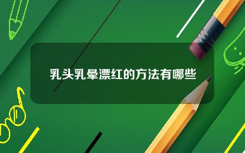 乳头乳晕漂红的方法有哪些