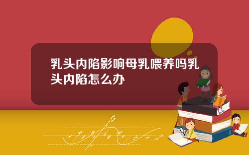 乳头内陷影响母乳喂养吗乳头内陷怎么办
