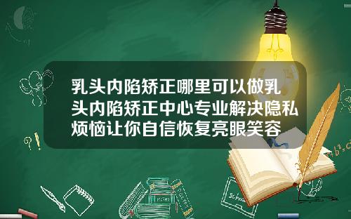 乳头内陷矫正哪里可以做乳头内陷矫正中心专业解决隐私烦恼让你自信恢复亮眼笑容