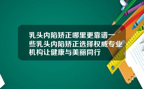 乳头内陷矫正哪里更靠谱一些乳头内陷矫正选择权威专业机构让健康与美丽同行