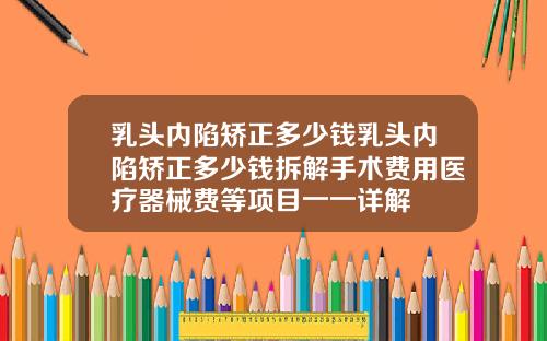 乳头内陷矫正多少钱乳头内陷矫正多少钱拆解手术费用医疗器械费等项目一一详解