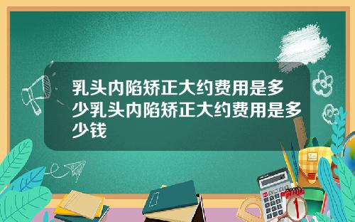 乳头内陷矫正大约费用是多少乳头内陷矫正大约费用是多少钱