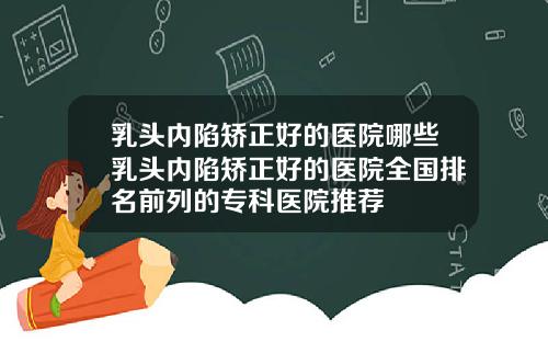 乳头内陷矫正好的医院哪些乳头内陷矫正好的医院全国排名前列的专科医院推荐