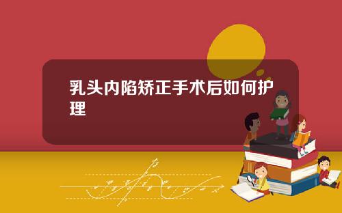 乳头内陷矫正手术后如何护理