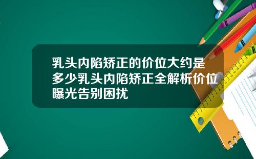 乳头内陷矫正的价位大约是多少乳头内陷矫正全解析价位曝光告别困扰