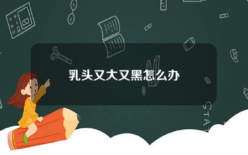 乳头又大又黑怎么办