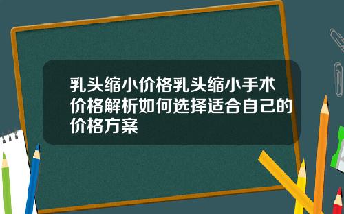 乳头缩小价格乳头缩小手术价格解析如何选择适合自己的价格方案