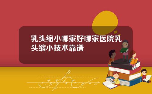 乳头缩小哪家好哪家医院乳头缩小技术靠谱