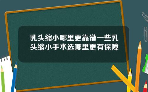 乳头缩小哪里更靠谱一些乳头缩小手术选哪里更有保障