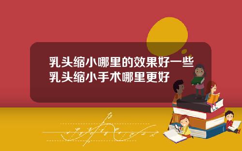 乳头缩小哪里的效果好一些乳头缩小手术哪里更好