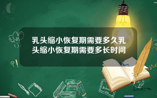 乳头缩小恢复期需要多久乳头缩小恢复期需要多长时间
