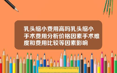 乳头缩小费用高吗乳头缩小手术费用分析价格因素手术难度和费用比较等因素影响