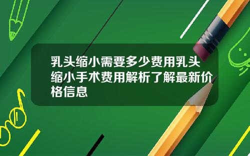 乳头缩小需要多少费用乳头缩小手术费用解析了解最新价格信息