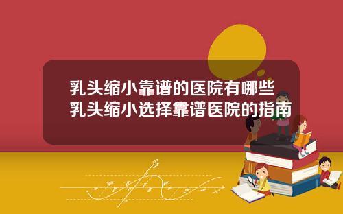 乳头缩小靠谱的医院有哪些乳头缩小选择靠谱医院的指南
