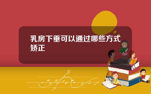 乳房下垂可以通过哪些方式矫正