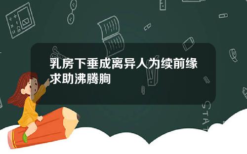 乳房下垂成离异人为续前缘求助沸腾胸