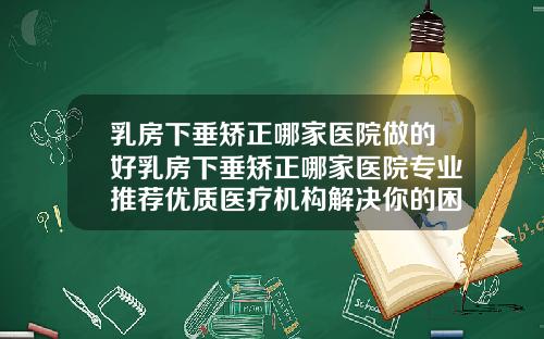 乳房下垂矫正哪家医院做的好乳房下垂矫正哪家医院专业推荐优质医疗机构解决你的困扰