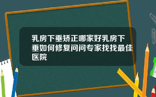 乳房下垂矫正哪家好乳房下垂如何修复问问专家找找最佳医院