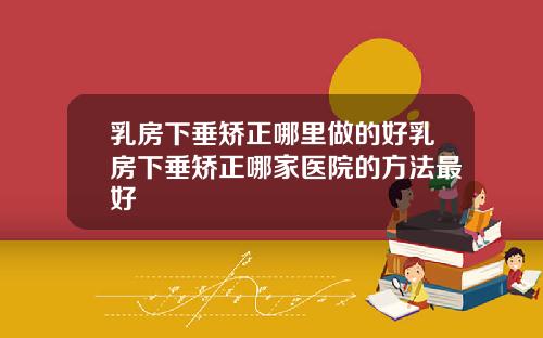乳房下垂矫正哪里做的好乳房下垂矫正哪家医院的方法最好