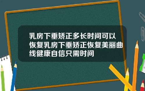 乳房下垂矫正多长时间可以恢复乳房下垂矫正恢复美丽曲线健康自信只需时间