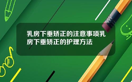 乳房下垂矫正的注意事项乳房下垂矫正的护理方法