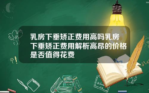 乳房下垂矫正费用高吗乳房下垂矫正费用解析高昂的价格是否值得花费