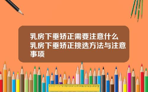 乳房下垂矫正需要注意什么乳房下垂矫正挑选方法与注意事项