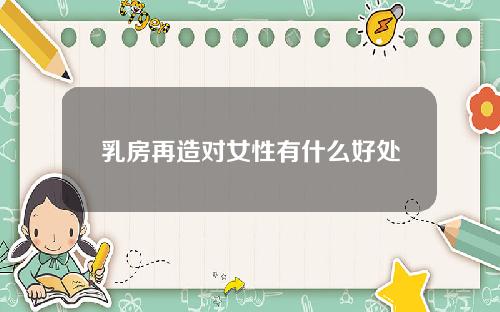 乳房再造对女性有什么好处