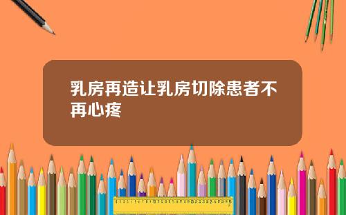 乳房再造让乳房切除患者不再心疼