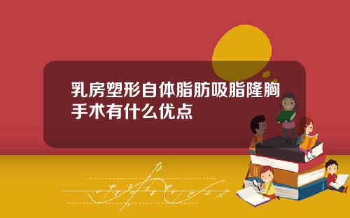 乳房塑形自体脂肪吸脂隆胸手术有什么优点