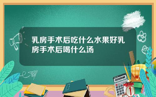 乳房手术后吃什么水果好乳房手术后喝什么汤