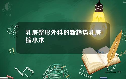 乳房整形外科的新趋势乳房缩小术