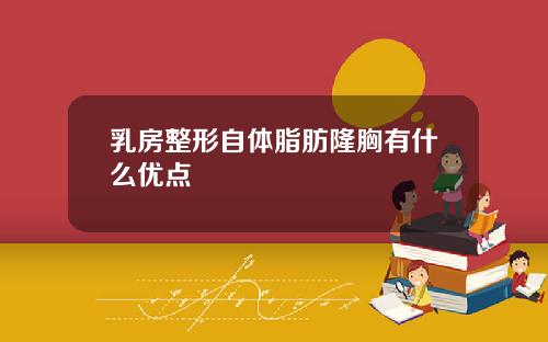 乳房整形自体脂肪隆胸有什么优点