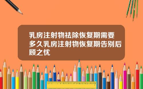 乳房注射物祛除恢复期需要多久乳房注射物恢复期告别后顾之忧
