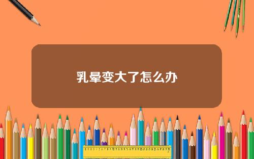 乳晕变大了怎么办