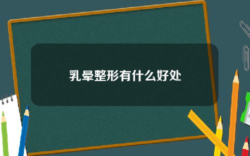 乳晕整形有什么好处