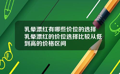 乳晕漂红有哪些价位的选择乳晕漂红的价位选择比较从低到高的价格区间