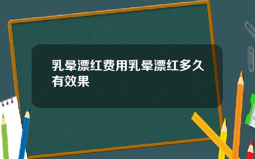 乳晕漂红费用乳晕漂红多久有效果