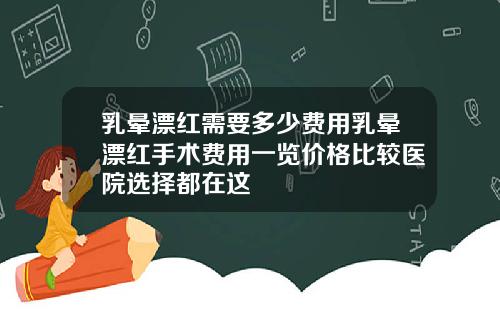 乳晕漂红需要多少费用乳晕漂红手术费用一览价格比较医院选择都在这