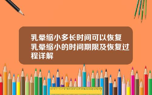 乳晕缩小多长时间可以恢复乳晕缩小的时间期限及恢复过程详解