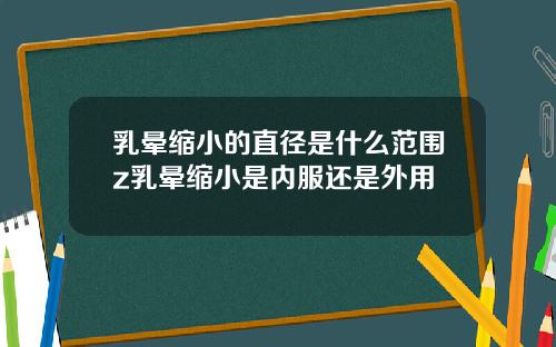乳晕缩小的直径是什么范围z乳晕缩小是内服还是外用