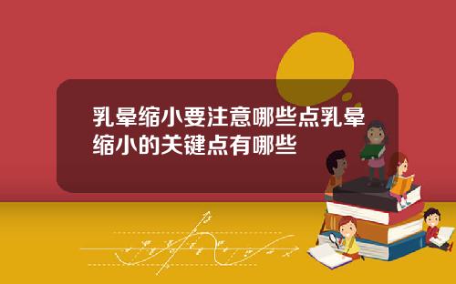 乳晕缩小要注意哪些点乳晕缩小的关键点有哪些