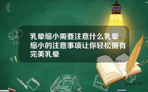 乳晕缩小需要注意什么乳晕缩小的注意事项让你轻松拥有完美乳晕