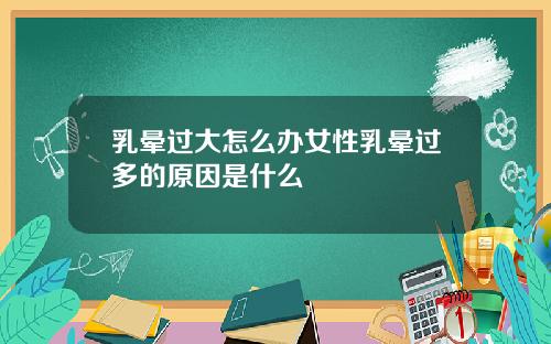 乳晕过大怎么办女性乳晕过多的原因是什么