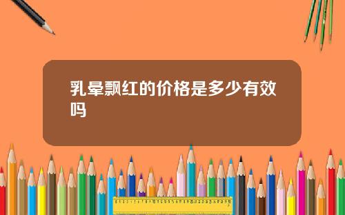 乳晕飘红的价格是多少有效吗