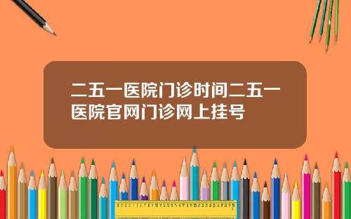 二五一医院门诊时间二五一医院官网门诊网上挂号