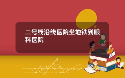 二号线沿线医院坐地铁到眼科医院