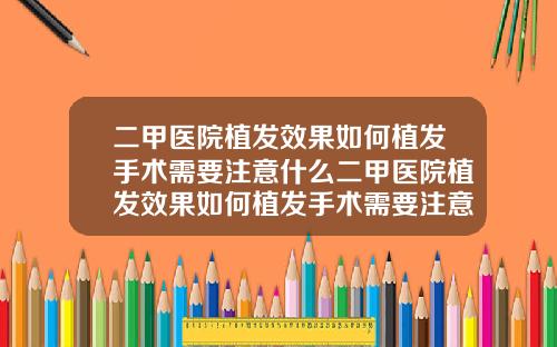 二甲医院植发效果如何植发手术需要注意什么二甲医院植发效果如何植发手术需要注意什么问题