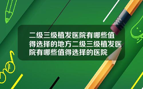 二级三级植发医院有哪些值得选择的地方二级三级植发医院有哪些值得选择的医院
